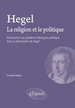 Hegel. La religion et le politique - Introduction au problème théologico-politique dans la philosophie de Hegel