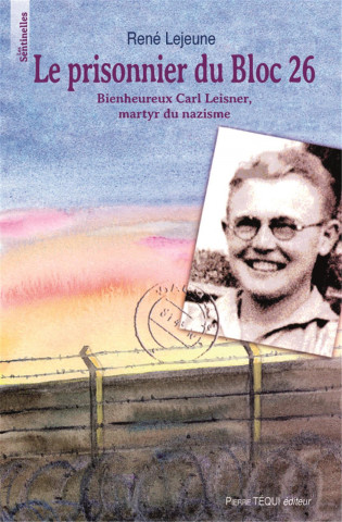Le prisonnier du bloc 26 - Bienheureux Carl leisner, martyr du nazisme