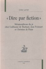 Dire par fiction - métamorphoses du je chez Guillaume de Machaut, Jean Froissart et Christine de Pizan
