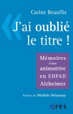 J'AI OUBLIE LE TITRE - MEMOIRES D'UNE ANIMATRICE EN EPHAD ALZHEIMER