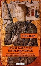 JEANNE D'ARC ET LA DIVINE PROVIDENCE Ou la vie mystique de la Vierge de Domrémy et ses actes miracul