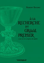 A LA RECHERCHE DU GRAAL PREMIER : essai sur les origines du Graal
