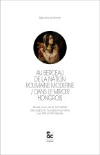 AU BERCEAU DE LA NATION ROUMAINE MODERNE / DANS LE MIROIR HONGROIS
