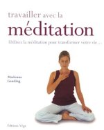 Travailler avec la méditation - Utilisez la méditation pour transformer votre vie...