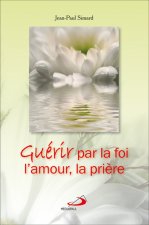 GUERIR PAR LA FOI, L'AMOUR, LA PRIERE