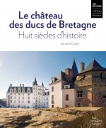 Le château des ducs de Bretagne. Huit siècles d'histoire