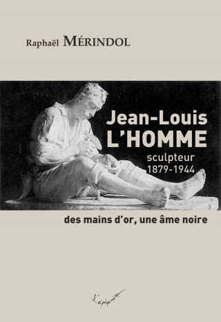 Jean-Louis L'Homme, sculpteur (1879-1944). Des mains d'or, une âme noire