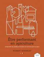 ETRE PERFORMANT EN APICULTURE - COMPRENDRE SES ABEILLES ET LES ELEVER EN HARMONIE AVEC LA NATURE