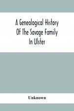 Genealogical History Of The Savage Family In Ulster; Being A Revision And Enlargement Of Certain Chapters Of The Savages Of The Ards,