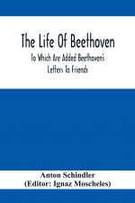 Life Of Beethoven; To Which Are Added Beethoven's Letters To Friends, The Life And Characteristics Of Beethoven By Dr. Heinrich Doring And A List Of B