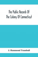 Public Records Of The Colony Of Connecticut; Prior To The Union With New Haven Colony, May, 1665