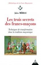 Les trois secrets des francs-maçons - Techniques de transformation dans la tradition maconnique