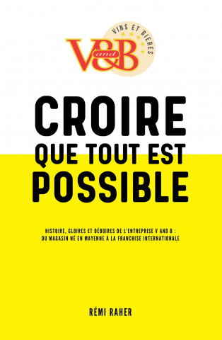 CROIRE QUE TOUT EST POSSIBLE - Histoire, gloires et déboires de l'entreprise V and B