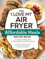 The I Love My Air Fryer Affordable Meals Recipe Book: From Meatloaf to Banana Bread, 175 Delicious Meals You Can Make for Under $12