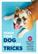 Teach Your Dog Crazy Tricks: 50 Howl-Arious Stunts from Walking Backwards to Fetching a Beverage
