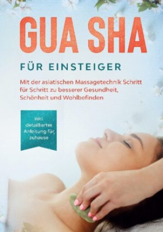 Gua Sha für Einsteiger: Mit der asiatischen Massagetechnik Schritt für Schritt zu besserer Gesundheit, Schönheit und Wohlbefinden - inkl. detaillierte