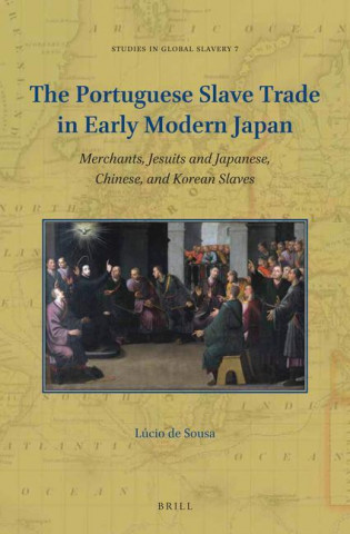 The Portuguese Slave Trade in Early Modern Japan: Merchants, Jesuits and Japanese, Chinese, and Korean Slaves