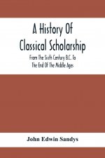 History Of Classical Scholarship; From The Sixth Century B.C. To The End Of The Middle Ages