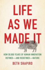 Life as We Made It: How 50,000 Years of Human Innovation Refined--And Redefined--Nature