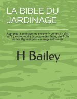 La Bible Du Jardinage: Apprenez ? aménager et entretenir un terrain ainsi qu'? y entreprendre la culture des fleurs, des fruits et des légume