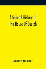 General History Of The House Of Guelph, Or Royal Family Of Great Britain, From The Earliest Period In Which The Name Appears Upon Record To The Access