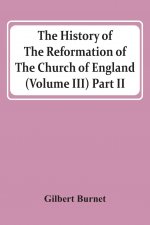 History Of The Reformation Of The Church Of England (Volume Iii) Part Ii