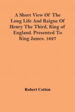 Short View Of The Long Life And Raigne Of Henry The Third, King Of England. Presented To King James. 1627