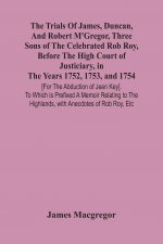 Trials Of James, Duncan, And Robert M'Gregor, Three Sons Of The Celebrated Rob Roy, Before The High Court Of Justiciary, In The Years 1752, 1753, And