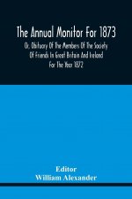 Annual Monitor For 1873 Or, Obituary Of The Members Of The Society Of Friends In Great Britain And Ireland For The Year 1872