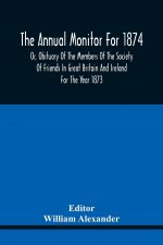 Annual Monitor For 1874 Or, Obituary Of The Members Of The Society Of Friends In Great Britain And Ireland For The Year 1873