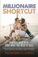 Millionaire Shortcut: Who You Need To Be (and What You Need To Sell): For Frustrated Internet Entrepreneurs That Want to Live Rich for a Lif