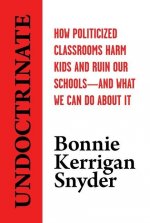 Undoctrinate: How Politicized Classrooms Harm Kids and Ruin Our Schools--And What We Can Do about It