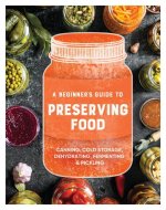 A Beginner's Guide to Preserving Food: Canning Cold Storage, Dehydrating, Fermenting, & Pickling