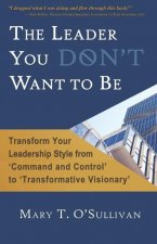 The Leader You DON'T Want to Be: Transform Your Leadership Style from 'Command and Control' to 'Transformative Visionary'