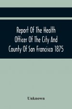 Report Of The Health Officer Of The City And County Of San Francisco. For The Fiscal Year Ending June 30Th 1875