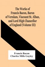 Works Of Francis Bacon, Baron Of Verulam, Viscount St. Alban, And Lord High Chancellor Of England (Volume Iii)
