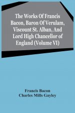 Works Of Francis Bacon, Baron Of Verulam, Viscount St. Alban, And Lord High Chancellor Of England (Volume Vi)