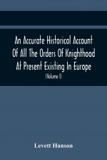 Accurate Historical Account Of All The Orders Of Knighthood At Present Existing In Europe. To Which Are Prefixed A Critical Dissertaion Upon The Ancie