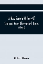 New General History Of Scotland From The Earliest Times, To The Aera Of The Abolition Of The Hereditary Jurisdictions Of Subjects In Scotland In The Y