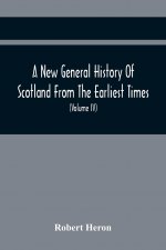 New General History Of Scotland From The Earliest Times, To The Aera Of The Abolition Of The Hereditary Jurisdictions Of Subjects In Scotland In The Y