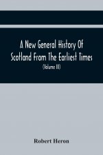 New General History Of Scotland From The Earliest Times, To The Aera Of The Abolition Of The Hereditary Jurisdictions Of Subjects In Scotland In The Y