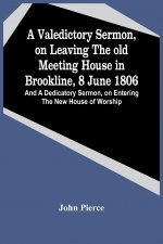 Valedictory Sermon, On Leaving The Old Meeting House In Brookline, 8 June 1806; And A Dedicatory Sermon, On Entering The New House Of Worship