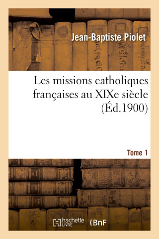 Les Missions Catholiques Francaises Au Xixe Siecle. Tome 1