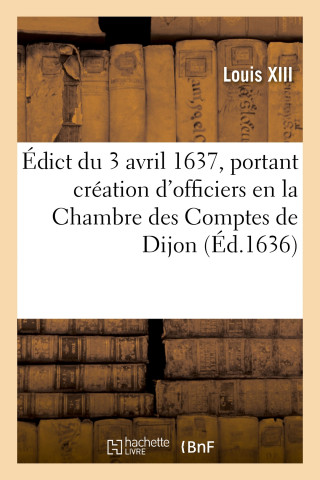 Edict Du 3 Avril 1637, Portant Creation d'Officiers En La Chambre Des Comptes de Dijon
