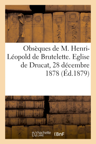 Obseques de M. Henri-Leopold de Brutelette. Eglise de Drucat, 28 Decembre 1878