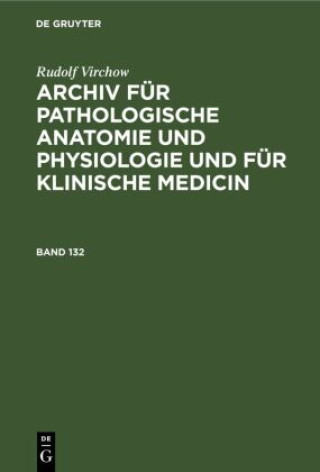 Rudolf Virchow: Archiv Fur Pathologische Anatomie Und Physiologie Und Fur Klinische Medicin. Band 132