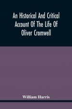 Historical And Critical Account Of The Life Of Oliver Cromwell, Lord Protector Of The Commonwealth Of England, Scotland, And Ireland