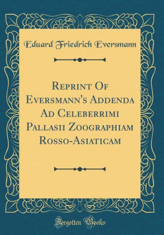 Reprint Of Eversmann's Addenda Ad Celeberrimi Pallasii Zoographiam Rosso-Asiaticam (Classic Reprint)
