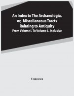 Index To The Archaeologia, Or, Miscellaneous Tracts Relating To Antiquity From Volume I. To Volume L. Inclusive