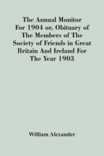 Annual Monitor For 1904 Or, Obituary Of The Members Of The Society Of Friends In Great Britain And Ireland For The Year 1903